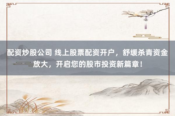 配资炒股公司 线上股票配资开户，舒缓杀青资金放大，开启您的股市投资新篇章！