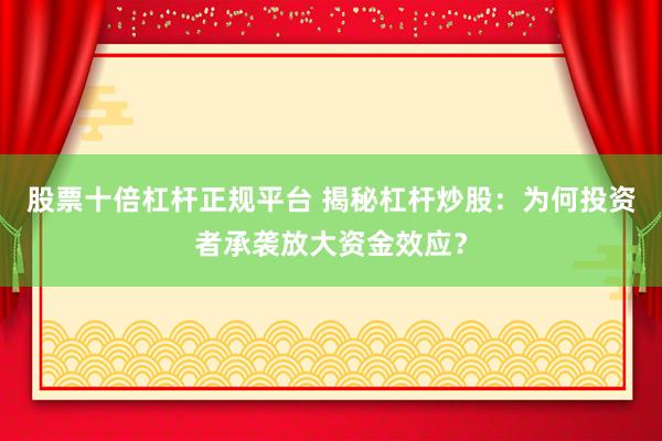 股票十倍杠杆正规平台 揭秘杠杆炒股：为何投资者承袭放大资金效应？