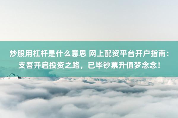 炒股用杠杆是什么意思 网上配资平台开户指南：支吾开启投资之路，已毕钞票升值梦念念！