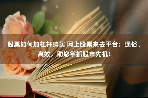 股票如何加杠杆购买 网上股票来去平台：通俗、高效，助您掌抓股市先机！