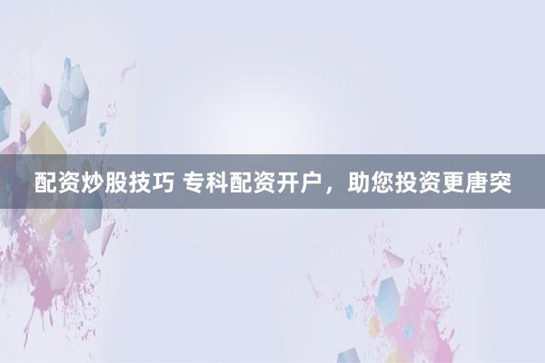 配资炒股技巧 专科配资开户，助您投资更唐突