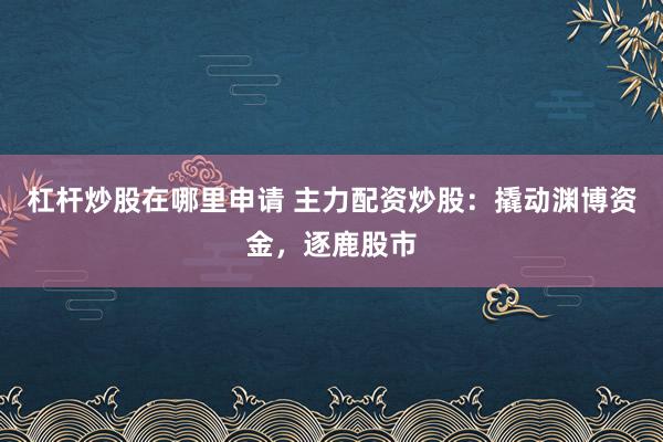 杠杆炒股在哪里申请 主力配资炒股：撬动渊博资金，逐鹿股市