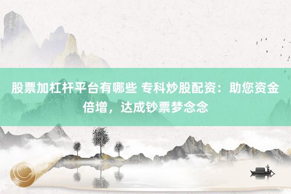 股票加杠杆平台有哪些 专科炒股配资：助您资金倍增，达成钞票梦念念