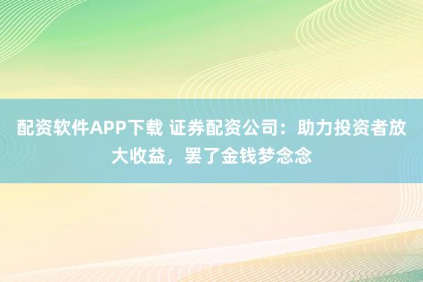 配资软件APP下载 证券配资公司：助力投资者放大收益，罢了金钱梦念念