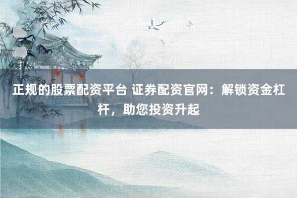 正规的股票配资平台 证券配资官网：解锁资金杠杆，助您投资升起