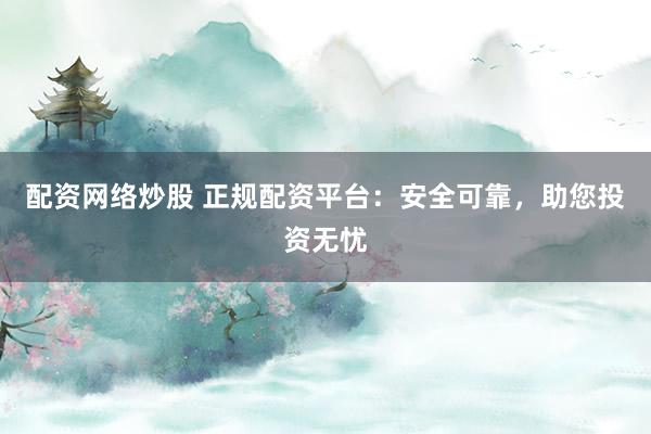 配资网络炒股 正规配资平台：安全可靠，助您投资无忧