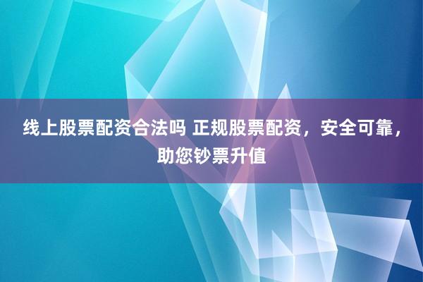 线上股票配资合法吗 正规股票配资，安全可靠，助您钞票升值