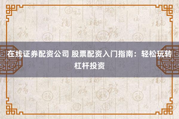 在线证券配资公司 股票配资入门指南：轻松玩转杠杆投资