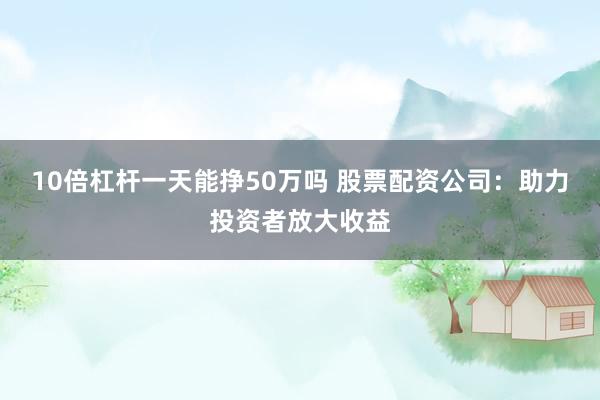 10倍杠杆一天能挣50万吗 股票配资公司：助力投资者放大收益