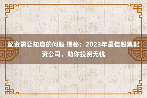 配资需要知道的问题 揭秘：2023年最佳股票配资公司，助你投资无忧