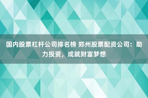 国内股票杠杆公司排名榜 郑州股票配资公司：助力投资，成就财富梦想