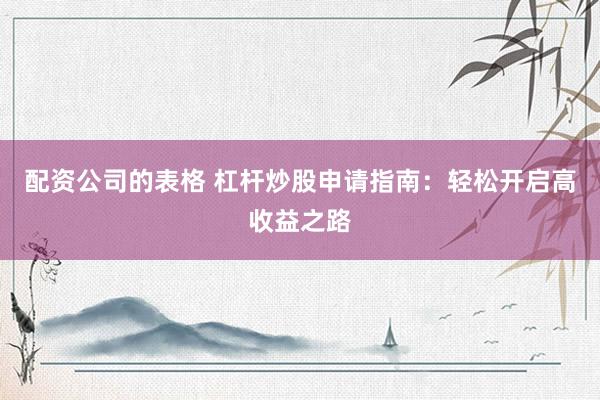 配资公司的表格 杠杆炒股申请指南：轻松开启高收益之路