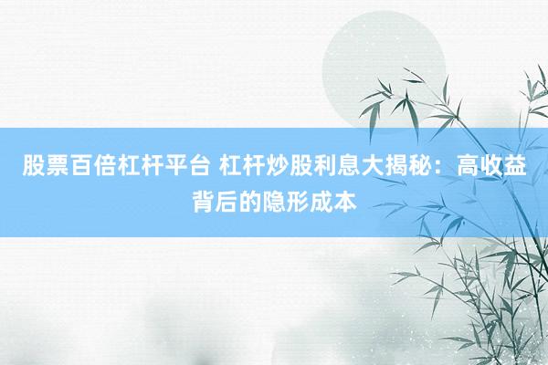 股票百倍杠杆平台 杠杆炒股利息大揭秘：高收益背后的隐形成本