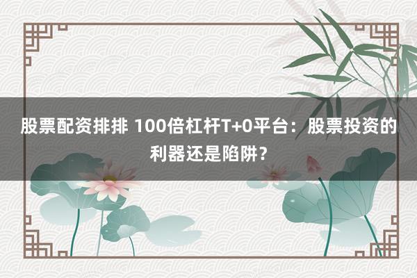 股票配资排排 100倍杠杆T+0平台：股票投资的利器还是陷阱？