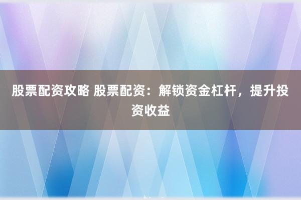 股票配资攻略 股票配资：解锁资金杠杆，提升投资收益