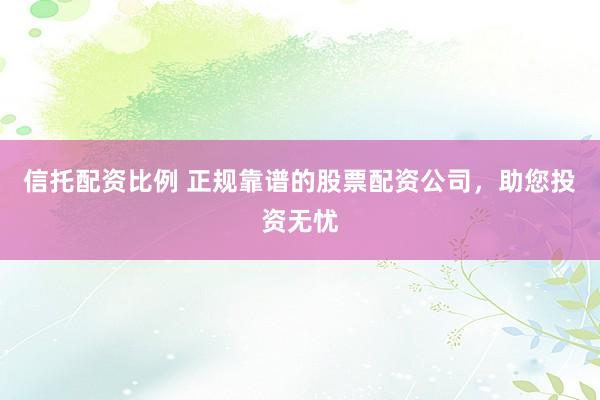 信托配资比例 正规靠谱的股票配资公司，助您投资无忧