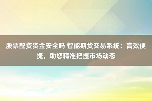 股票配资资金安全吗 智能期货交易系统：高效便捷，助您精准把握市场动态