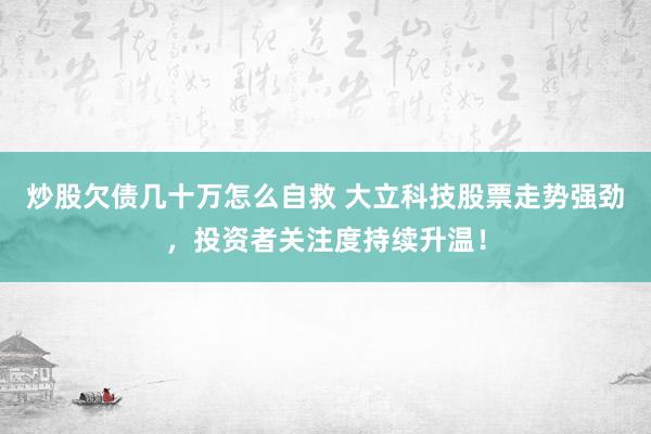 炒股欠债几十万怎么自救 大立科技股票走势强劲，投资者关注度持续升温！