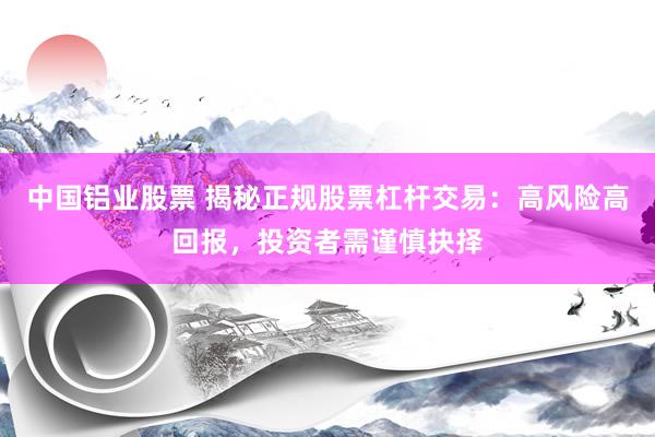 中国铝业股票 揭秘正规股票杠杆交易：高风险高回报，投资者需谨慎抉择