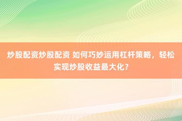 炒股配资炒股配资 如何巧妙运用杠杆策略，轻松实现炒股收益最大化？