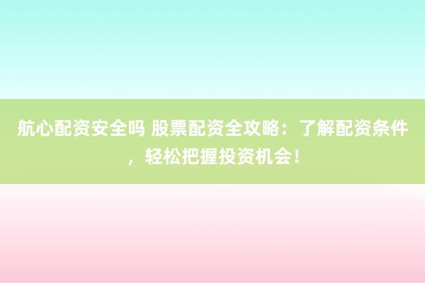 航心配资安全吗 股票配资全攻略：了解配资条件，轻松把握投资机会！