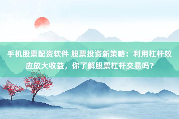 手机股票配资软件 股票投资新策略：利用杠杆效应放大收益，你了解股票杠杆交易吗？