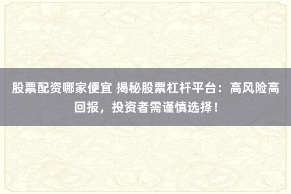 股票配资哪家便宜 揭秘股票杠杆平台：高风险高回报，投资者需谨慎选择！