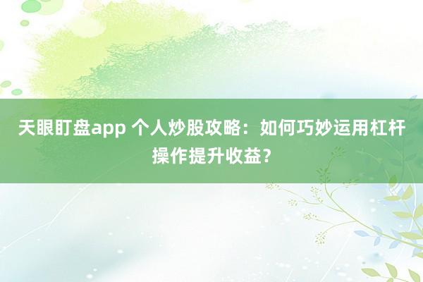 天眼盯盘app 个人炒股攻略：如何巧妙运用杠杆操作提升收益？