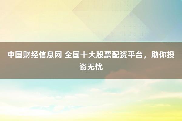 中国财经信息网 全国十大股票配资平台，助你投资无忧