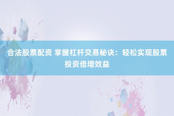 合法股票配资 掌握杠杆交易秘诀：轻松实现股票投资倍增效益