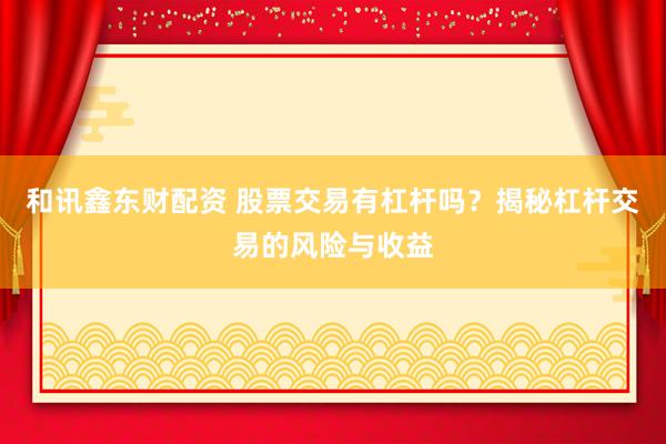 和讯鑫东财配资 股票交易有杠杆吗？揭秘杠杆交易的风险与收益