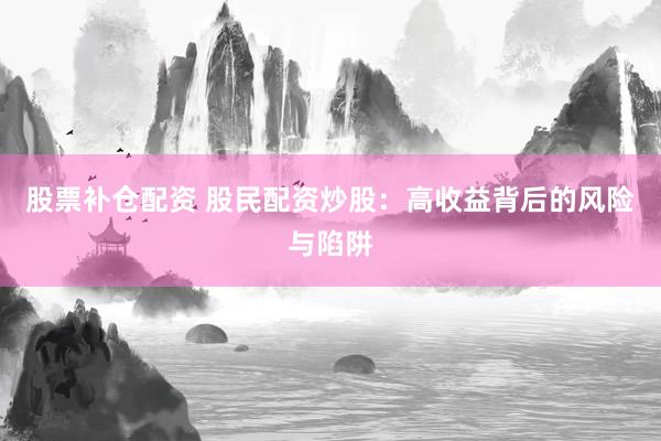 股票补仓配资 股民配资炒股：高收益背后的风险与陷阱