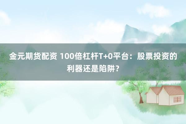 金元期货配资 100倍杠杆T+0平台：股票投资的利器还是陷阱？