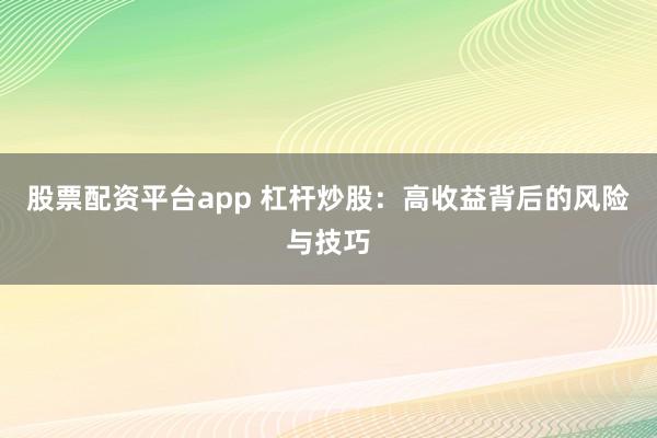 股票配资平台app 杠杆炒股：高收益背后的风险与技巧