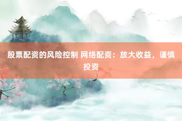 股票配资的风险控制 网络配资：放大收益，谨慎投资