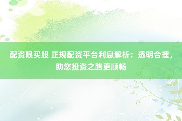 配资限买股 正规配资平台利息解析：透明合理，助您投资之路更顺畅