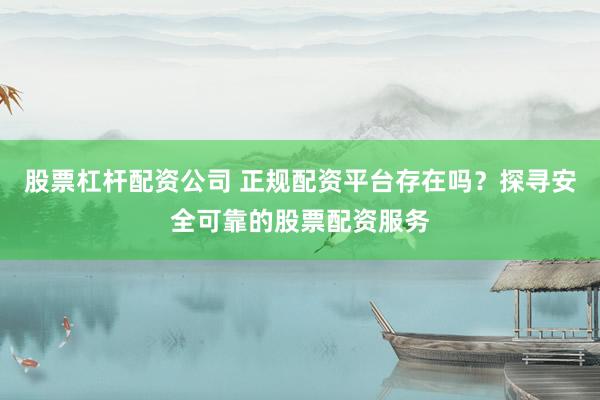 股票杠杆配资公司 正规配资平台存在吗？探寻安全可靠的股票配资服务