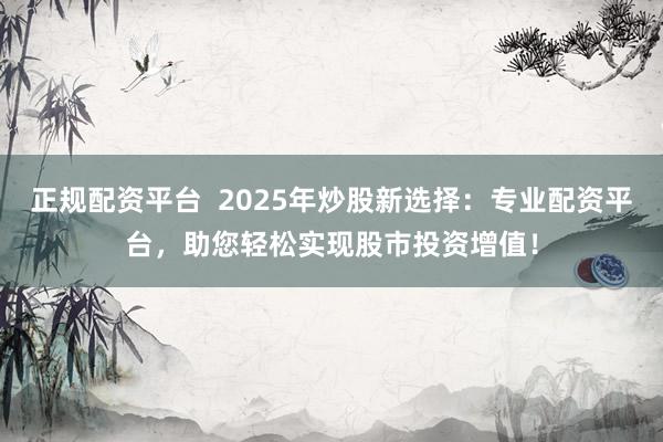 正规配资平台  2025年炒股新选择：专业配资平台，助您轻松实现股市投资增值！