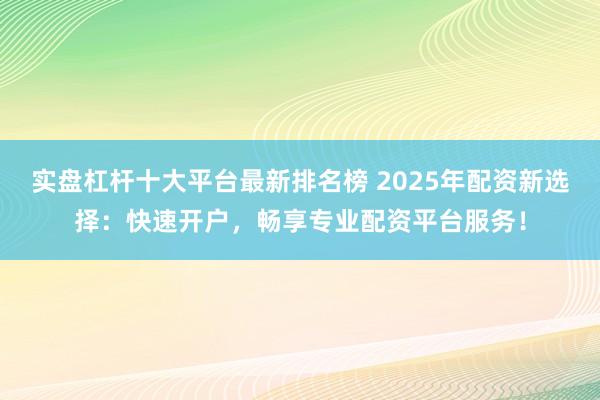 实盘杠杆十大平台最新排名榜 2025年配资新选择：快速开户，畅享专业配资平台服务！