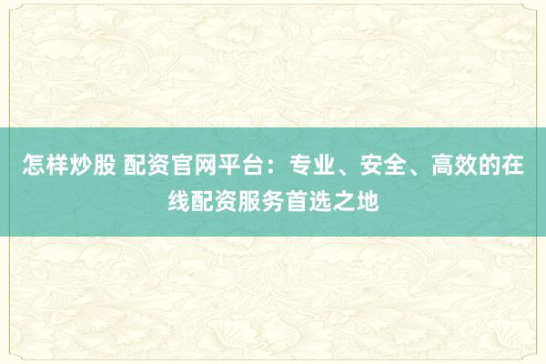 怎样炒股 配资官网平台：专业、安全、高效的在线配资服务首选之地