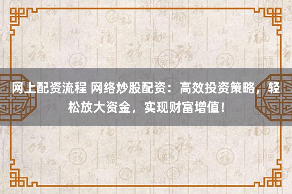 网上配资流程 网络炒股配资：高效投资策略，轻松放大资金，实现财富增值！