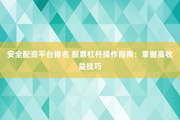 安全配资平台排名 股票杠杆操作指南：掌握高收益技巧