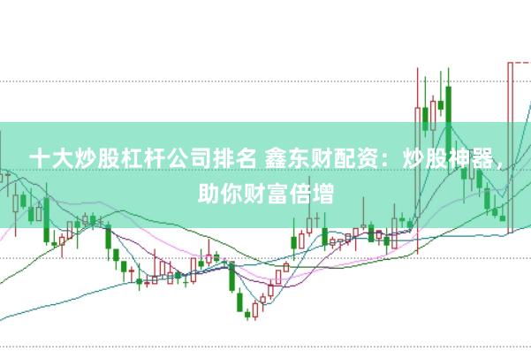 十大炒股杠杆公司排名 鑫东财配资：炒股神器，助你财富倍增