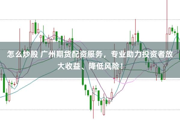 怎么炒股 广州期货配资服务，专业助力投资者放大收益、降低风险！