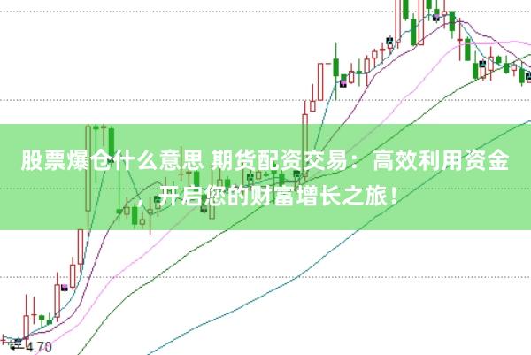 股票爆仓什么意思 期货配资交易：高效利用资金，开启您的财富增长之旅！