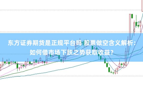 东方证券期货是正规平台吗 股票做空含义解析：如何借市场下跌之势获取收益？