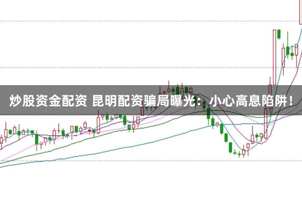 炒股资金配资 昆明配资骗局曝光：小心高息陷阱！