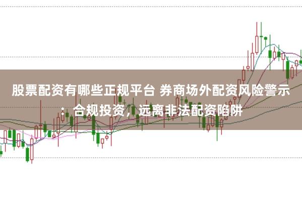 股票配资有哪些正规平台 券商场外配资风险警示：合规投资，远离非法配资陷阱