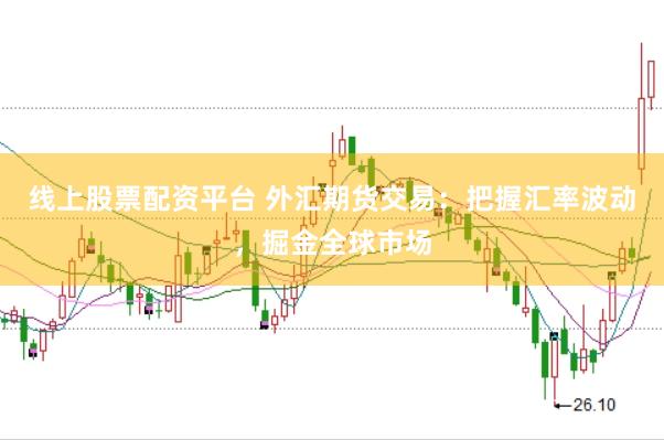 线上股票配资平台 外汇期货交易：把握汇率波动，掘金全球市场