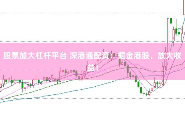 股票加大杠杆平台 深港通配资：掘金港股，放大收益！